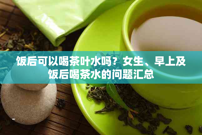饭后可以喝茶叶水吗？女生、早上及饭后喝茶水的问题汇总