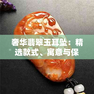 奢华翡翠玉耳坠:精选款式、寓意与保养指南大全