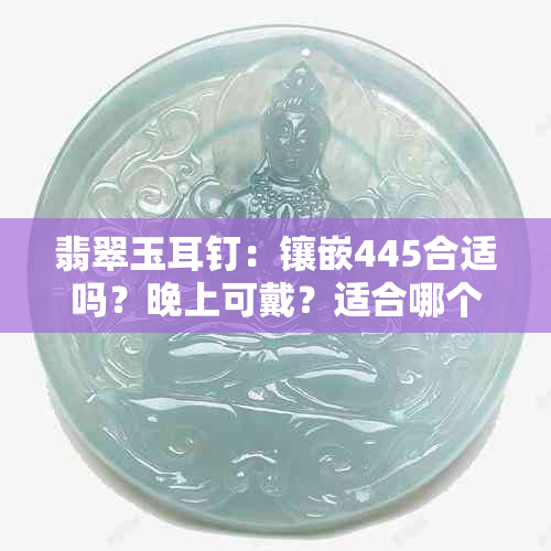翡翠玉耳钉:镶嵌445合适吗?晚上可戴?适合哪个年龄段?