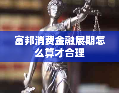 富邦消费金融展期怎么算才合理