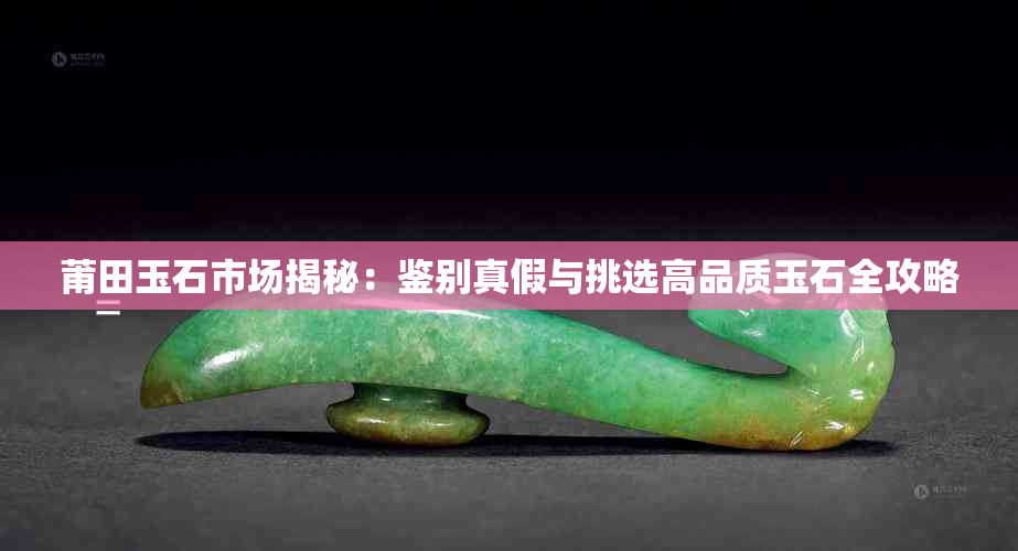 莆田玉石市场揭秘:鉴别真假与挑选高品质玉石全攻略