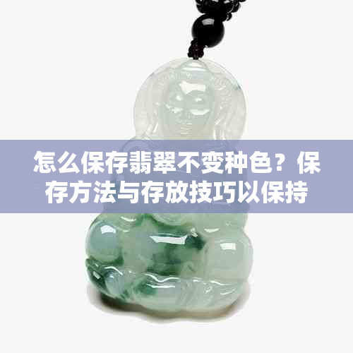 怎么保存翡翠不变种色？保存方法与存放技巧以保持其透明度