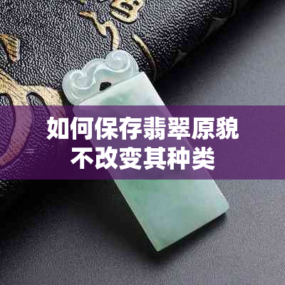 如何保存翡翠原貌不改变其种类