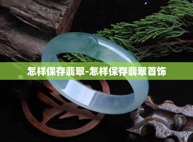 怎样保存翡翠-怎样保存翡翠首饰