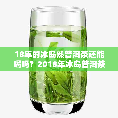 18年的冰岛熟普洱茶还能喝吗？2018年冰岛普洱茶及18年生茶价格一览