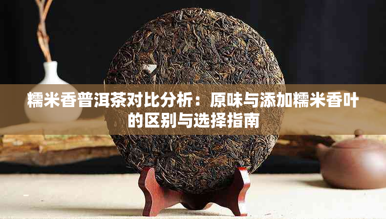 糯米香普洱茶对比分析：原味与添加糯米香叶的区别与选择指南