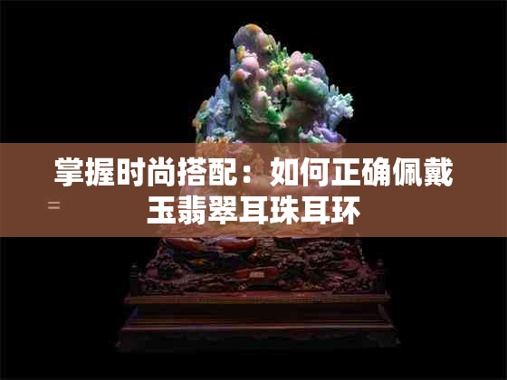 掌握时尚搭配:如何正确佩戴玉翡翠耳珠耳环