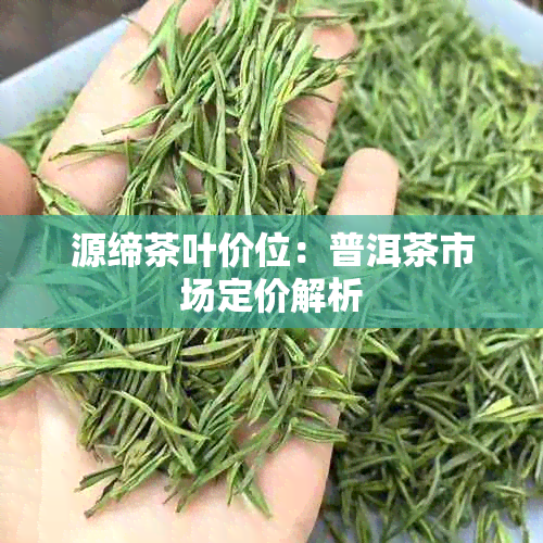 源缔茶叶价位：普洱茶市场定价解析