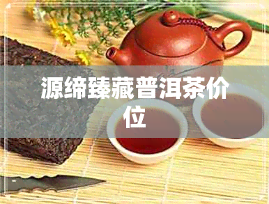 源缔臻藏普洱茶价位 源缔臻藏普洱茶价位