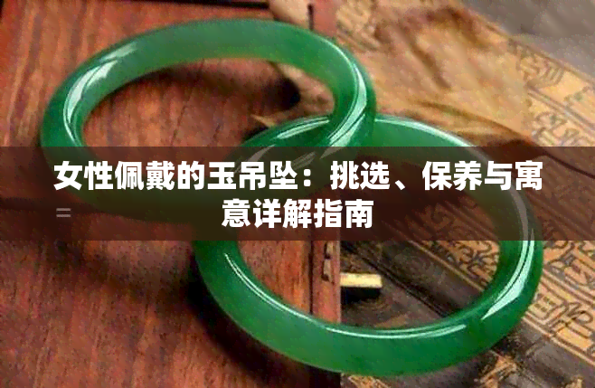 女性佩戴的玉吊坠：挑选、保养与寓意详解指南