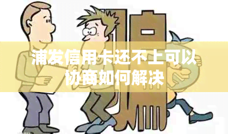 浦发信用卡还不上可以协商如何解决