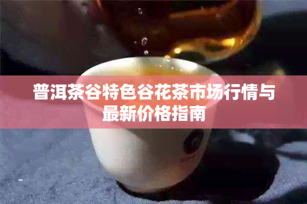 普洱茶谷特色谷花茶市场行情与最新价格指南