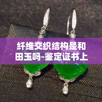 纤维交织结构是和田玉吗-鉴定证书上写的纤维交织结构