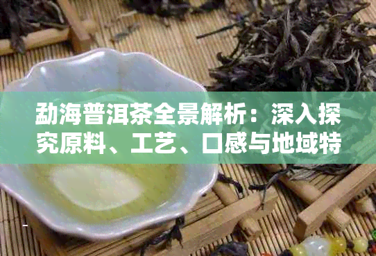 勐海普洱茶全景解析:深入探究原料、工艺、口感与地域特色