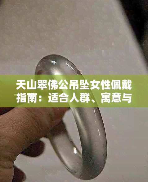 天山翠佛公吊坠女性佩戴指南:适合人群、寓意与注意事项解析