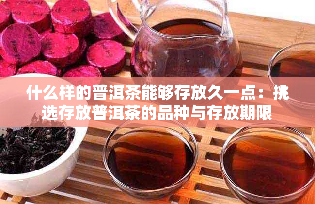 什么样的普洱茶能够存放久一点：挑选存放普洱茶的品种与存放期限