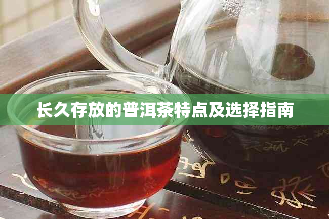 长久存放的普洱茶特点及选择指南