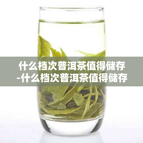 什么档次普洱茶值得储存-什么档次普洱茶值得储存呢