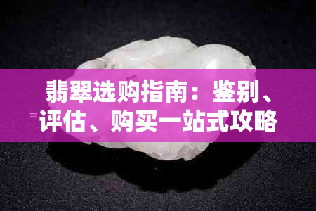 翡翠选购指南：鉴别、评估、购买一站式攻略