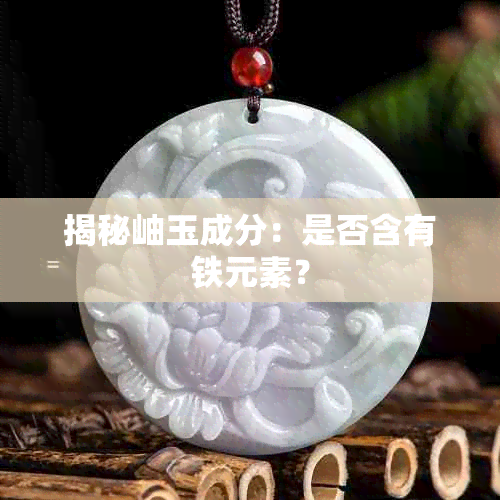 揭秘岫玉成分：是否含有铁元素？