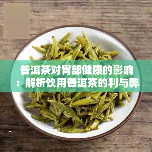普洱茶对胃部健康的影响:解析饮用普洱茶的利与弊及适宜饮用量