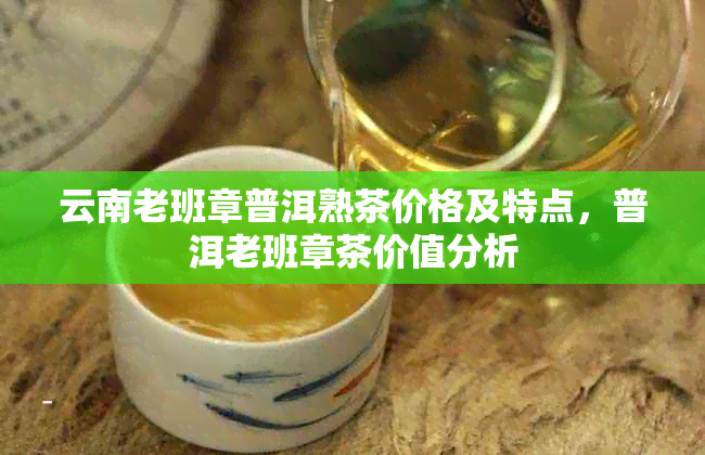 云南老班章普洱熟茶价格及特点，普洱老班章茶价值分析