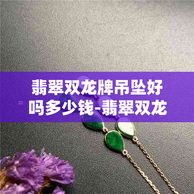 翡翠双龙牌吊坠好吗多少钱-翡翠双龙牌吊坠好吗多少钱