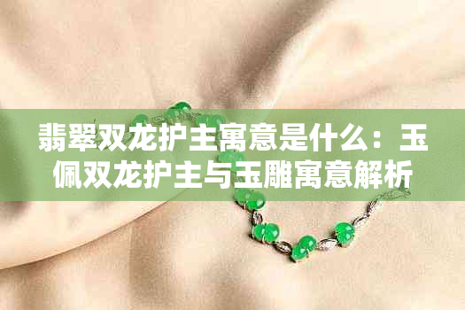 翡翠双龙护主寓意是什么:玉佩双龙护主与玉雕寓意解析