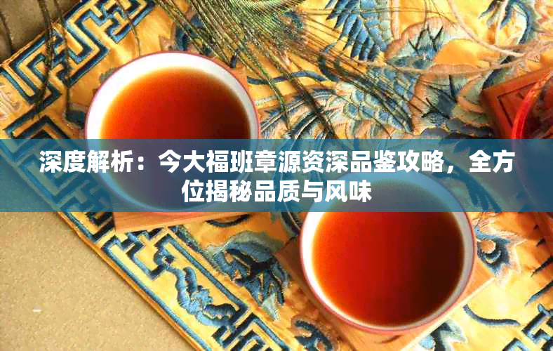 深度解析：今大福班章源资深品鉴攻略，全方位揭秘品质与风味