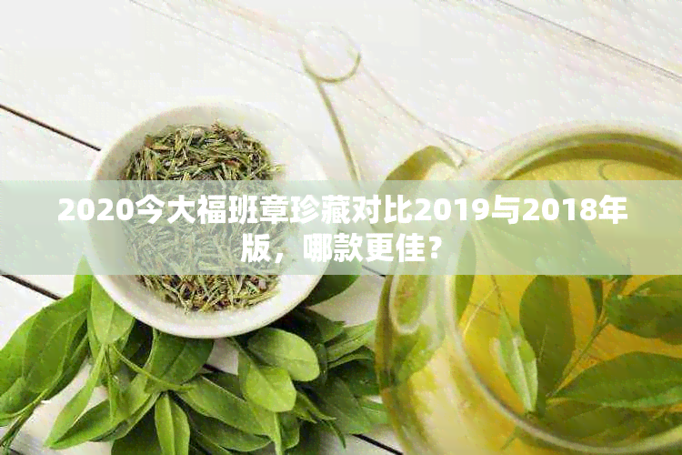 2020今大福班章珍藏对比2019与2018年版，哪款更佳？