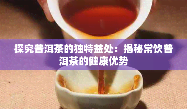 探究普洱茶的独特益处：揭秘常饮普洱茶的健康优势