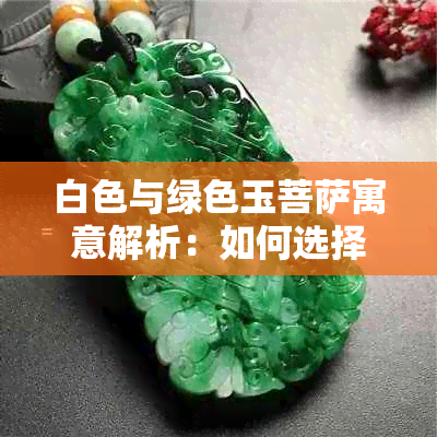 白色与绿色玉菩萨寓意解析:如何选择最适合您的吉祥物?