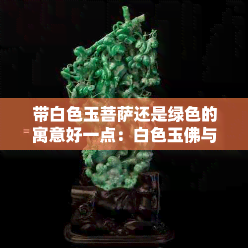 带白色玉菩萨还是绿色的寓意好一点：白色玉佛与绿色玉佩哪种更有寓意？