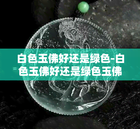白色玉佛好还是绿色-白色玉佛好还是绿色玉佛好