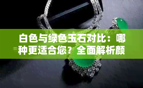 白色与绿色玉石对比:哪种更适合您?全面解析颜色选择与寓意