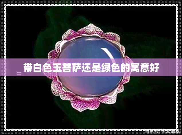 带白色玉菩萨还是绿色的寓意好 带白色玉菩萨还是绿色的寓意好