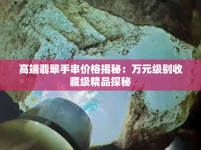 高端翡翠手串价格揭秘：万元级别收藏级精品探秘
