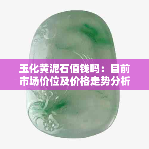 玉化黄泥石值钱吗：目前市场价位及价格走势分析