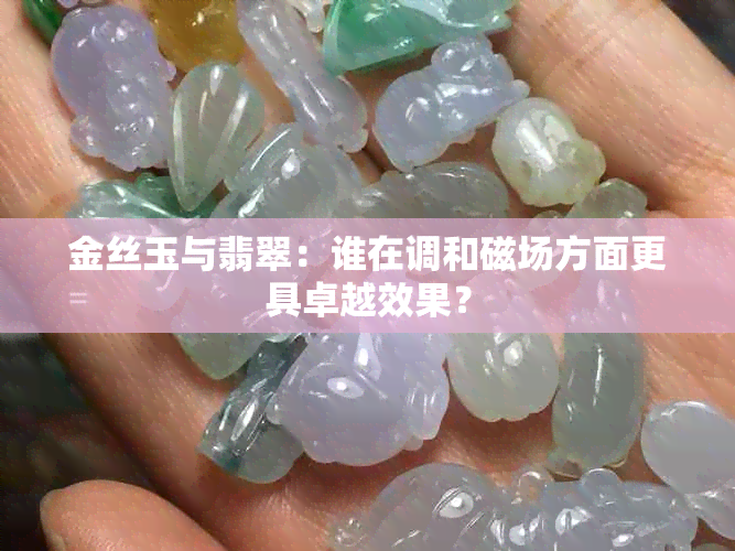 金丝玉与翡翠:谁在调和磁场方面更具卓越效果?