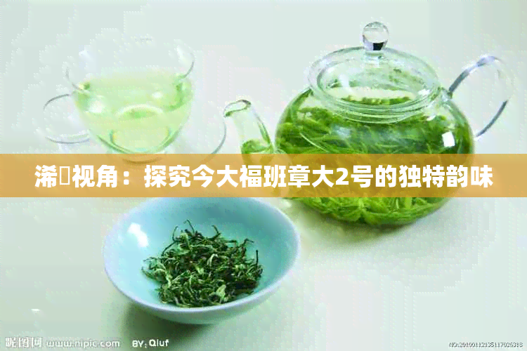 浠婂视角：探究今大福班章大2号的独特韵味