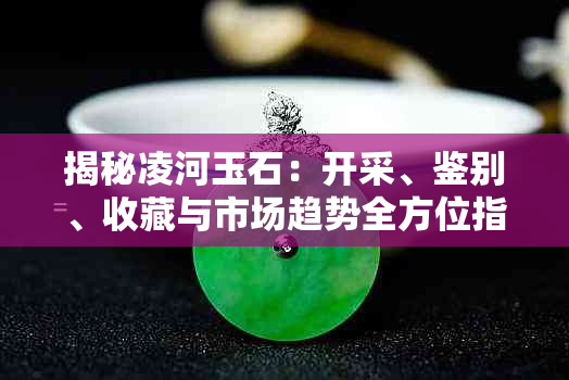 揭秘凌河玉石:开采、鉴别、收藏与市场趋势全方位指南