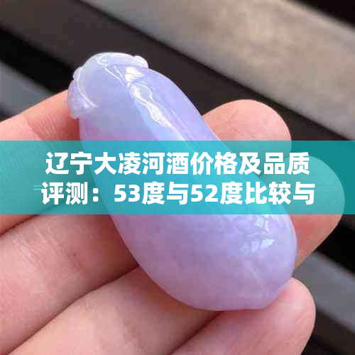 辽宁大凌河价格及品质评测:53度与52度比较与发源地介绍