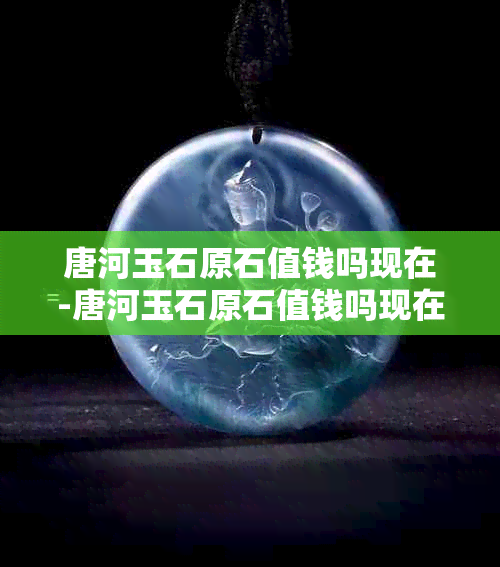 唐河玉石原石值钱吗现在-唐河玉石原石值钱吗现在值多少钱