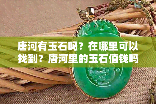 唐河有玉石吗？在哪里可以找到？唐河里的玉石值钱吗？唐县唐河有玉石吗？