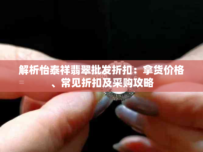 解析怡泰祥翡翠批发折扣:拿货价格、常见折扣及采购攻略