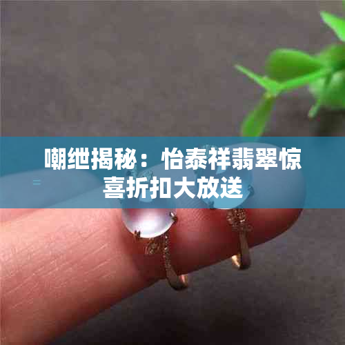 嘲绁揭秘:怡泰祥翡翠惊喜折扣大放送