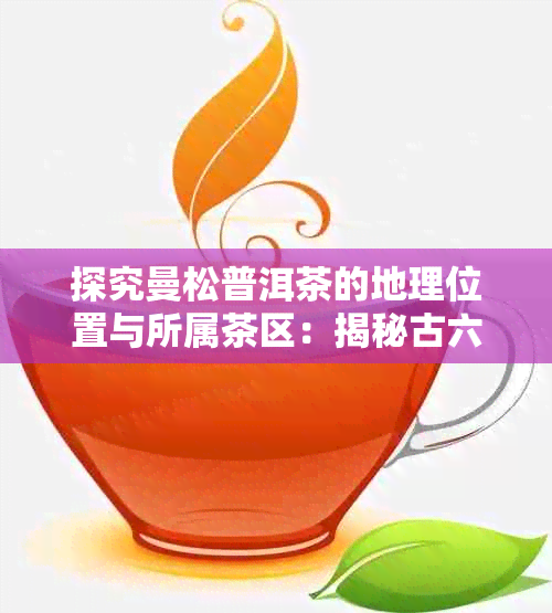探究曼松普洱茶的地理位置与所属茶区:揭秘古六大茶山之一倚邦茶区的珍品
