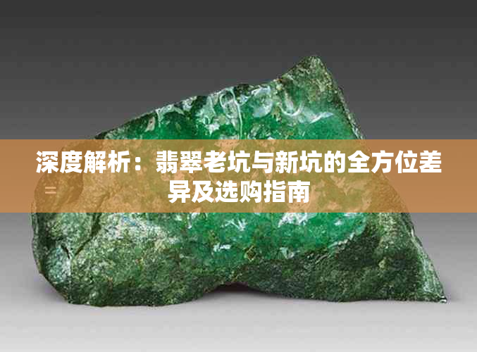 深度解析:翡翠老坑与新坑的全方位差异及选购指南