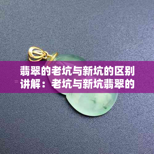 翡翠的老坑与新坑的区别讲解:老坑与新坑翡翠的区别分析