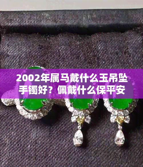 2002年属马戴什么玉吊坠手镯好?佩戴什么保平安?适合的饰品推荐